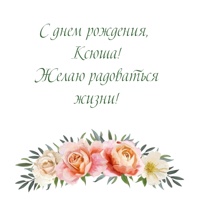 Ксюша! Желаю радоваться жизни!